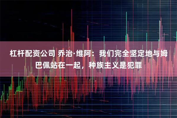 杠杆配资公司 乔治·维阿：我们完全坚定地与姆巴佩站在一起，种族主义是犯罪