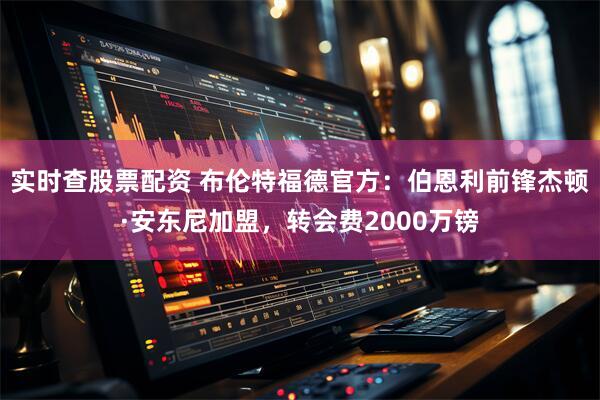 实时查股票配资 布伦特福德官方：伯恩利前锋杰顿·安东尼加盟，转会费2000万镑