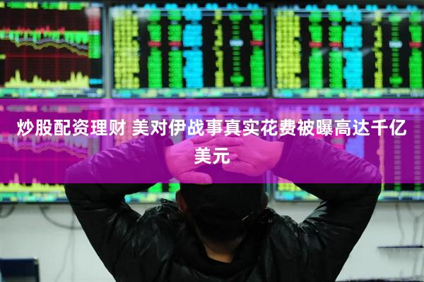 炒股配资理财 美对伊战事真实花费被曝高达千亿美元