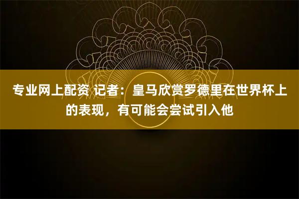 专业网上配资 记者：皇马欣赏罗德里在世界杯上的表现，有可能会尝试引入他