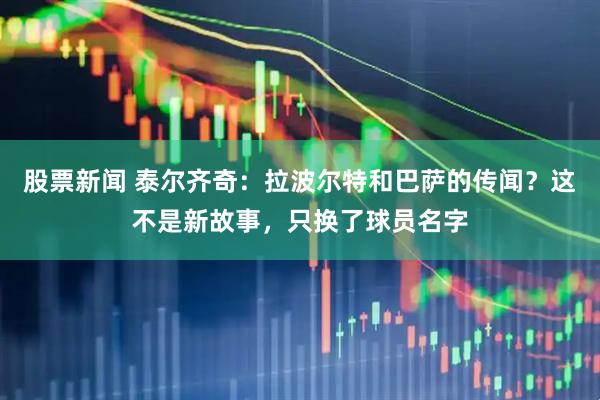 股票新闻 泰尔齐奇：拉波尔特和巴萨的传闻？这不是新故事，只换了球员名字