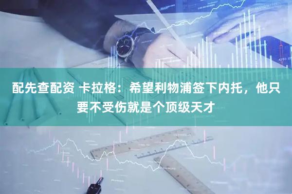 配先查配资 卡拉格：希望利物浦签下内托，他只要不受伤就是个顶级天才