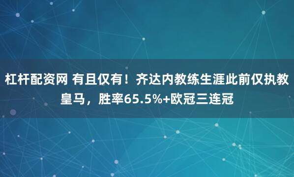 杠杆配资网 有且仅有！齐达内教练生涯此前仅执教皇马，胜率65.5%+欧冠三连冠